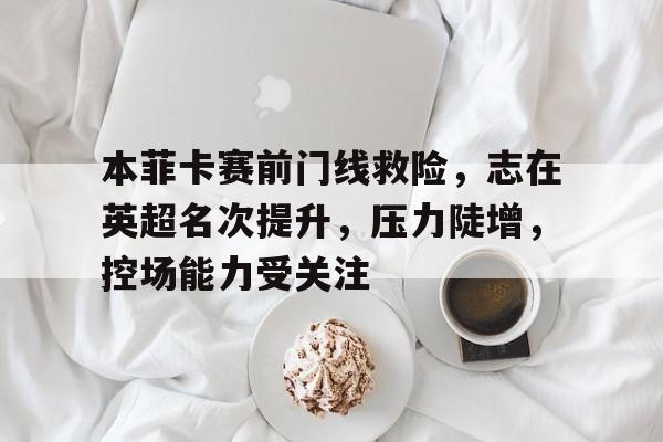 KAIYUNAPP下载-本菲卡赛前门线救险，志在英超名次提升，压力陡增，控场能力受关注(英雄联盟提莫)