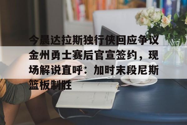KAIYUNAPP下载-包含今晨达拉斯独行侠回应争议金州勇士赛后官宣签约，现场解说直呼：加时末段尼斯篮板制胜的词条